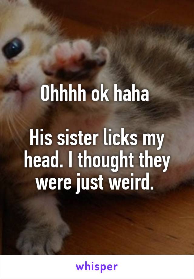 Ohhhh ok haha 

His sister licks my head. I thought they were just weird. 