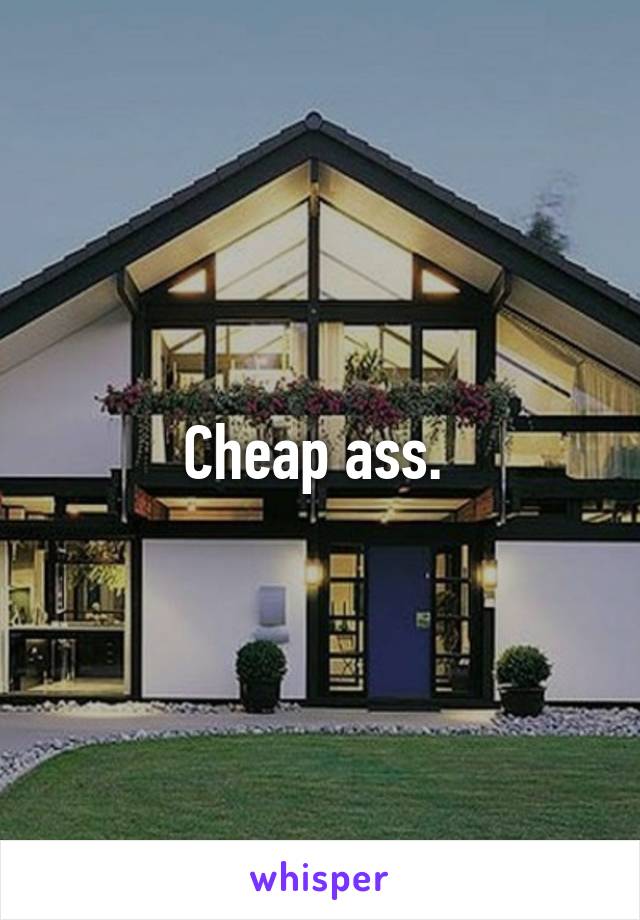 Cheap ass. 
