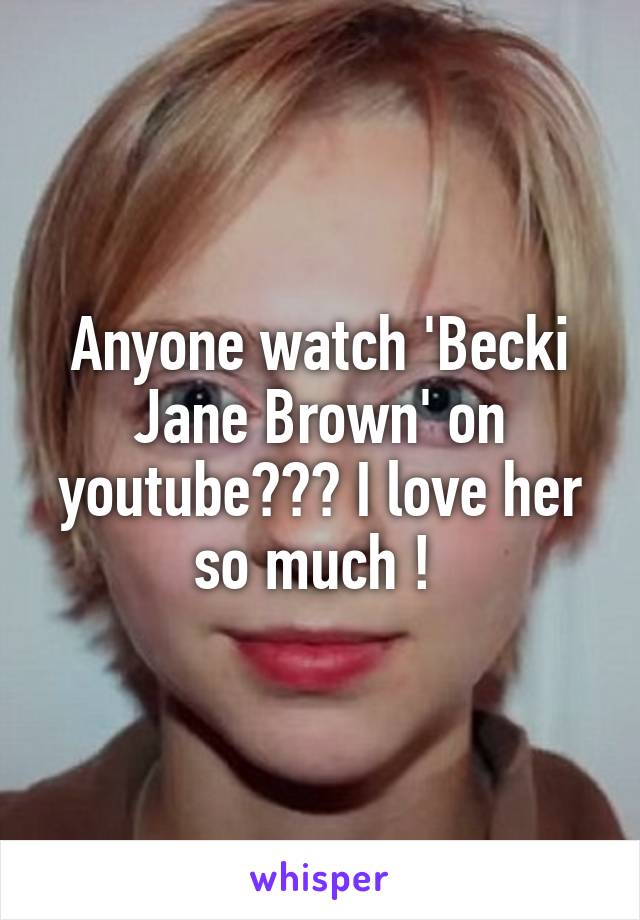 Anyone watch 'Becki Jane Brown' on youtube??? I love her so much ! 