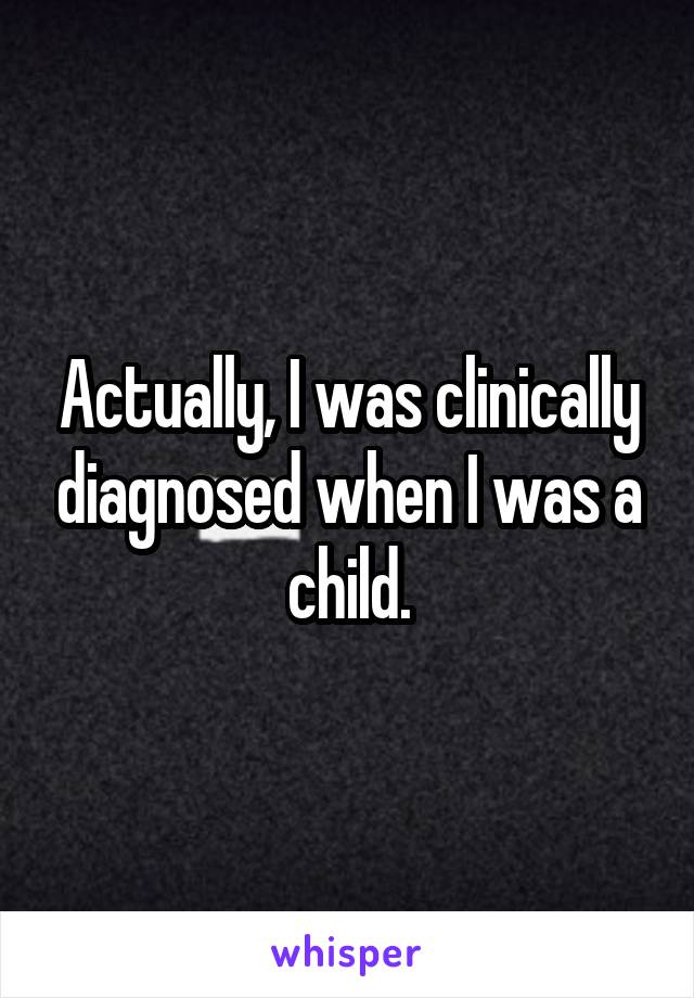 Actually, I was clinically diagnosed when I was a child.