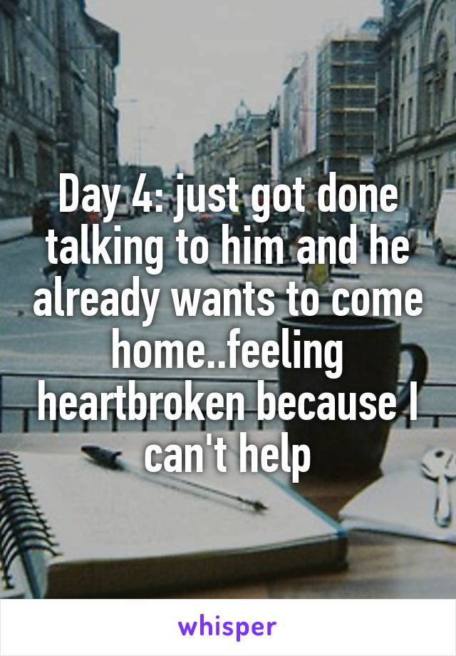 Day 4: just got done talking to him and he already wants to come home..feeling heartbroken because I can't help
