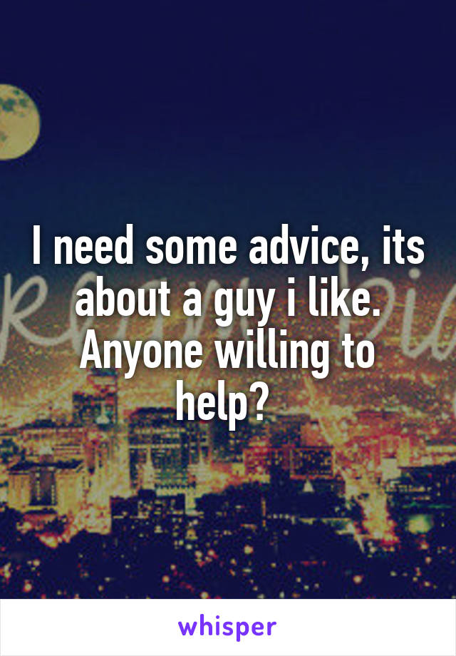 I need some advice, its about a guy i like. Anyone willing to help? 