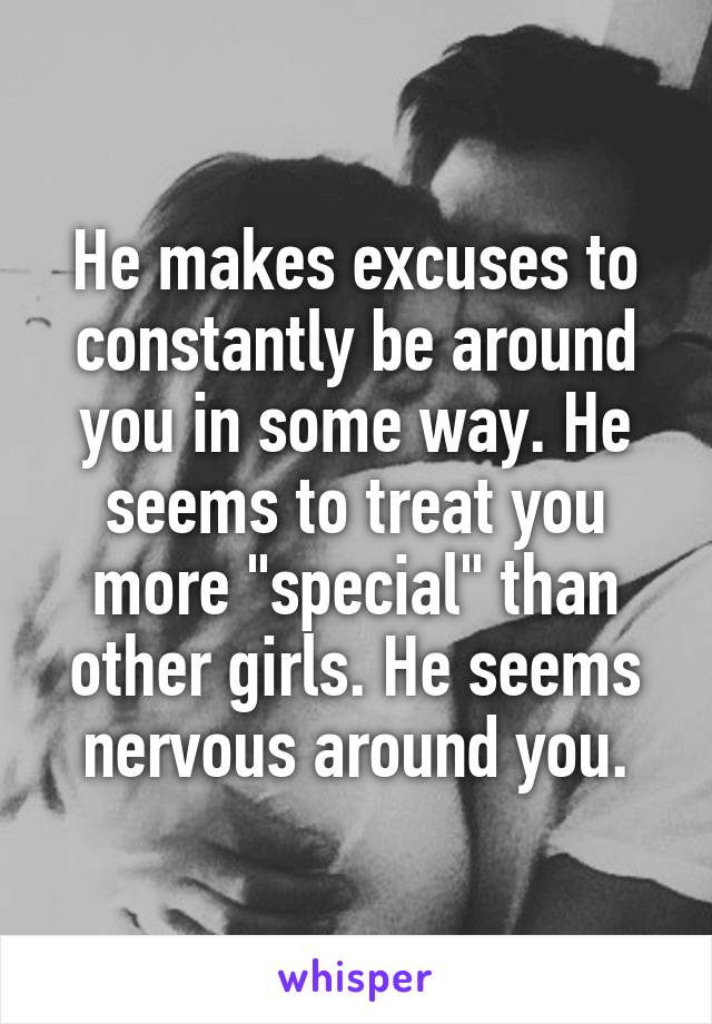 He makes excuses to constantly be around you in some way. He seems to treat you more "special" than other girls. He seems nervous around you.