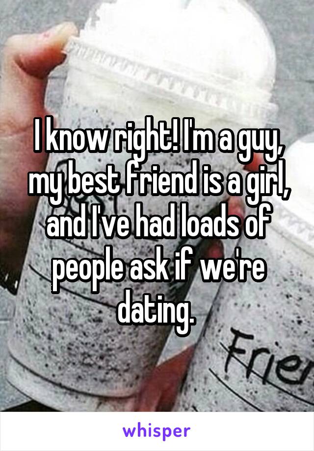 I know right! I'm a guy, my best friend is a girl, and I've had loads of people ask if we're dating. 