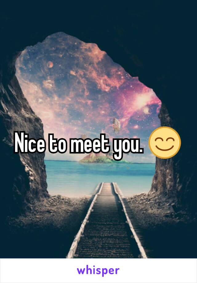 Nice to meet you. 😊