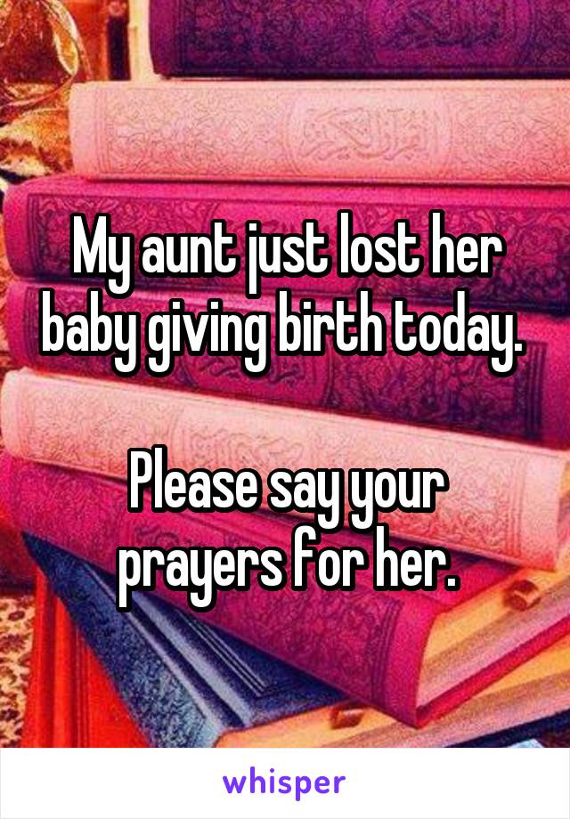 My aunt just lost her baby giving birth today. 

Please say your prayers for her.