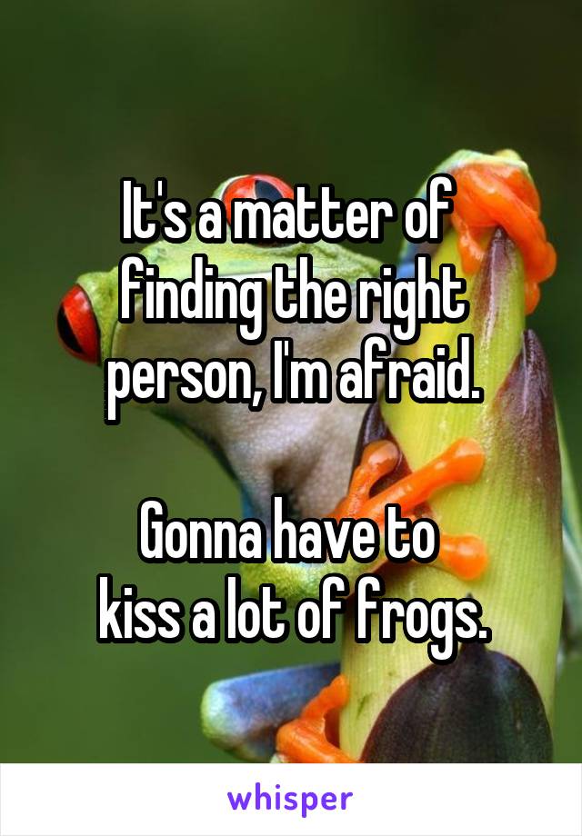 It's a matter of 
finding the right person, I'm afraid.

Gonna have to 
kiss a lot of frogs.