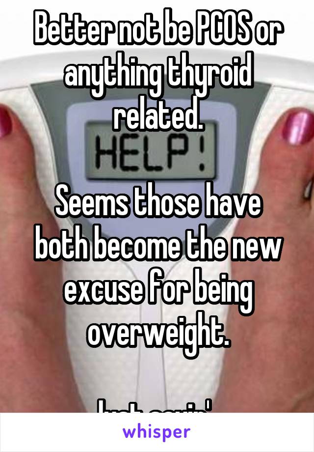 Better not be PCOS or anything thyroid related.

Seems those have both become the new excuse for being overweight.

Just sayin'...