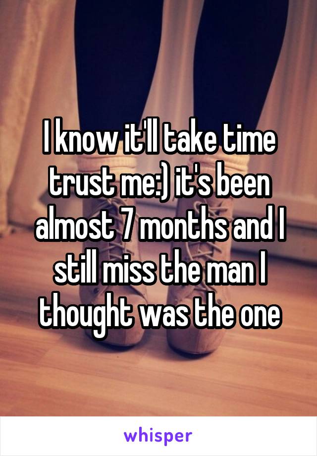 I know it'll take time trust me:) it's been almost 7 months and I still miss the man I thought was the one