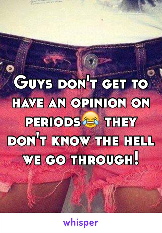 Guys don't get to have an opinion on periods😂 they don't know the hell we go through!