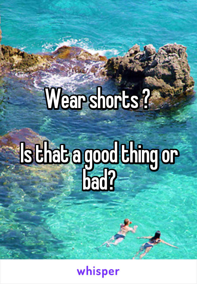 Wear shorts ? 

Is that a good thing or bad?
