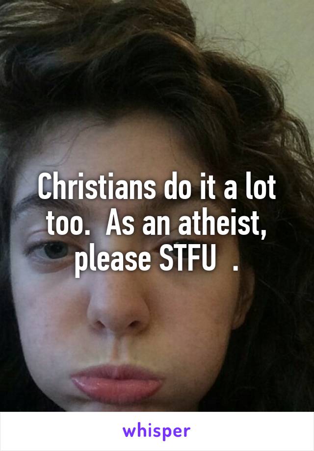 Christians do it a lot too.  As an atheist, please STFU  .