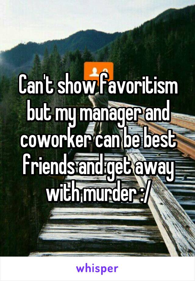 Can't show favoritism but my manager and coworker can be best friends and get away with murder :/