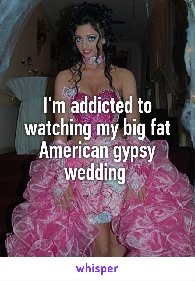 I'm addicted to watching my big fat American gypsy wedding 