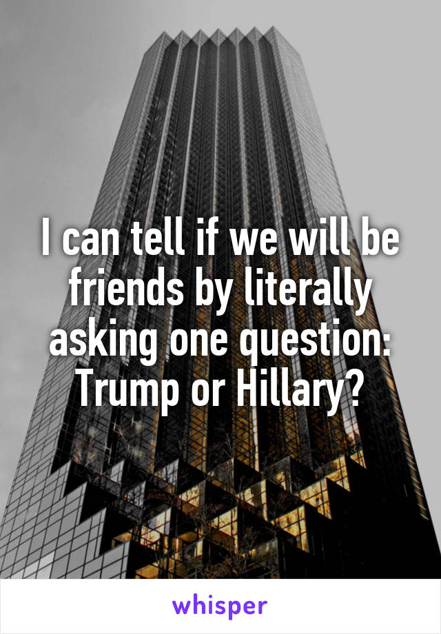 I can tell if we will be friends by literally asking one question:
Trump or Hillary?