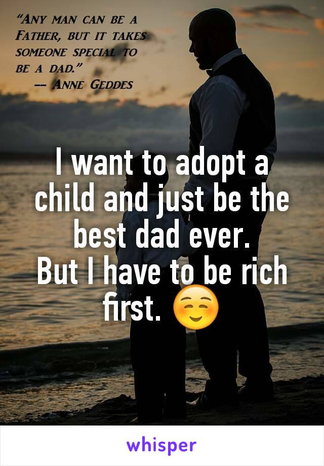 I want to adopt a child and just be the best dad ever.
But I have to be rich first. ☺