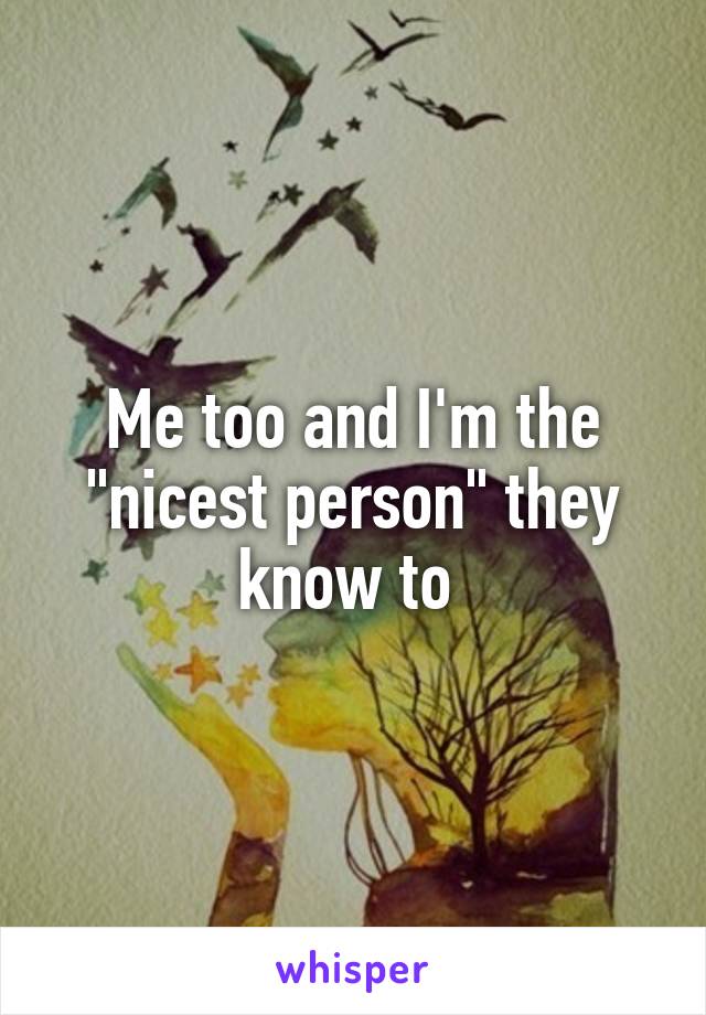 Me too and I'm the "nicest person" they know to 