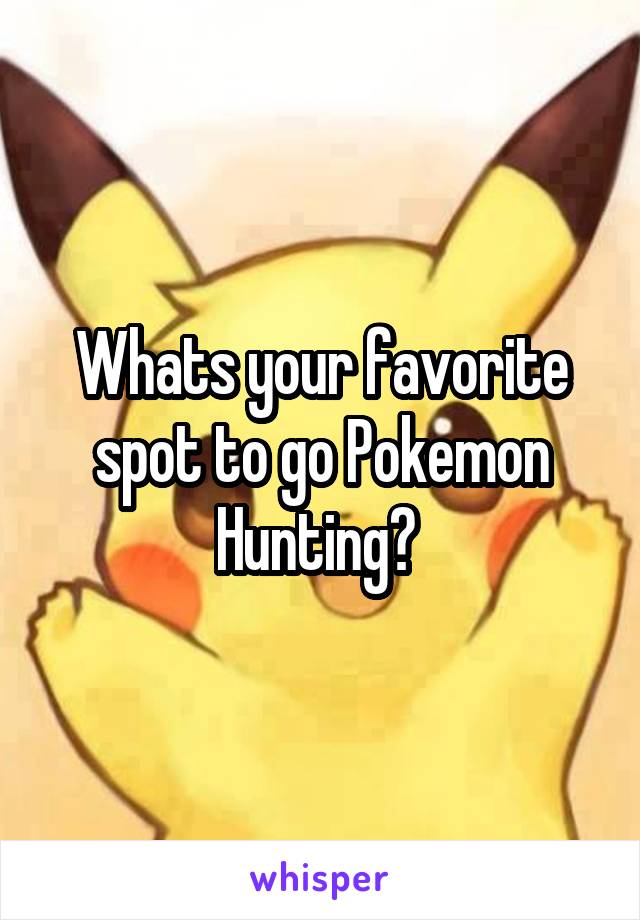 Whats your favorite spot to go Pokemon Hunting? 