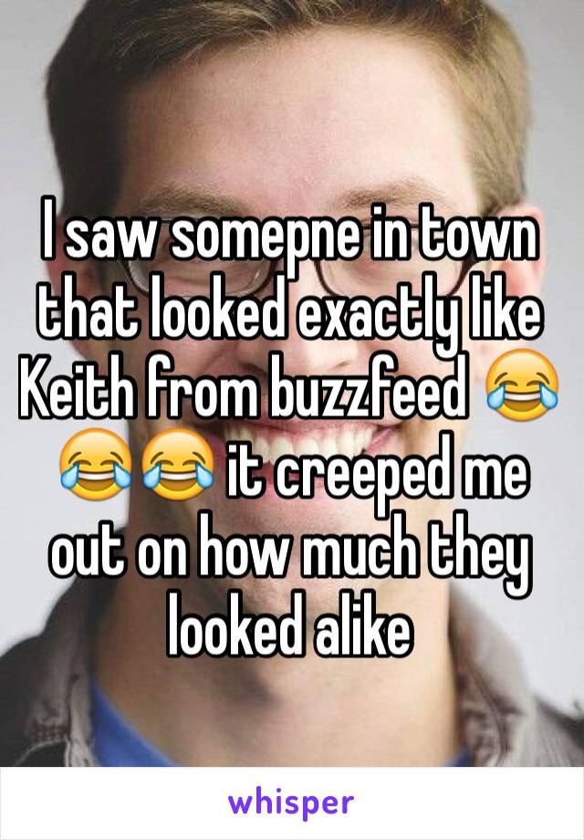I saw somepne in town that looked exactly like Keith from buzzfeed 😂😂😂 it creeped me out on how much they looked alike