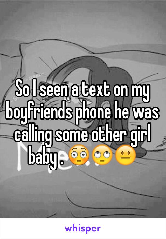 So I seen a text on my boyfriends phone he was calling some other girl baby . 😳🙄😐