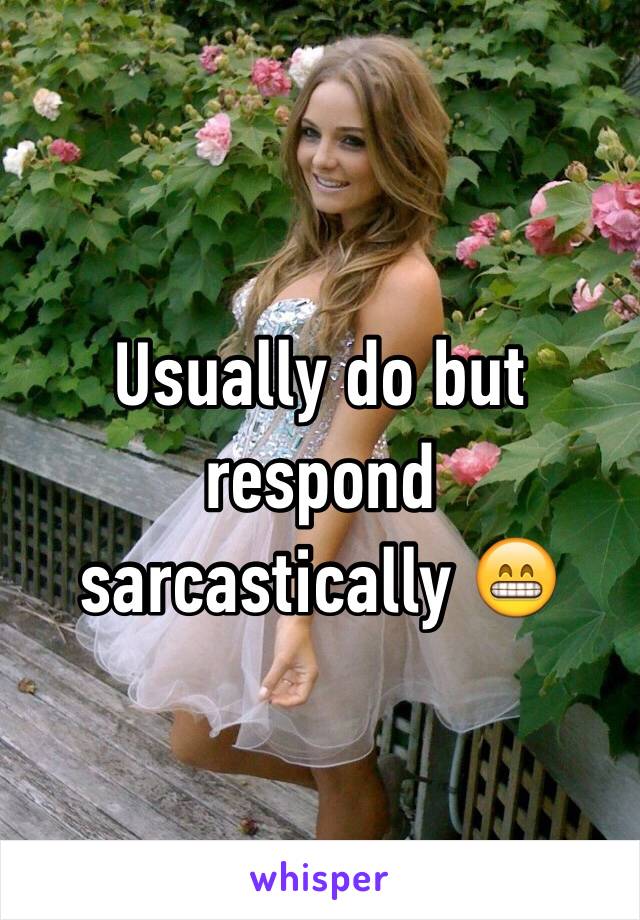 Usually do but respond sarcastically 😁