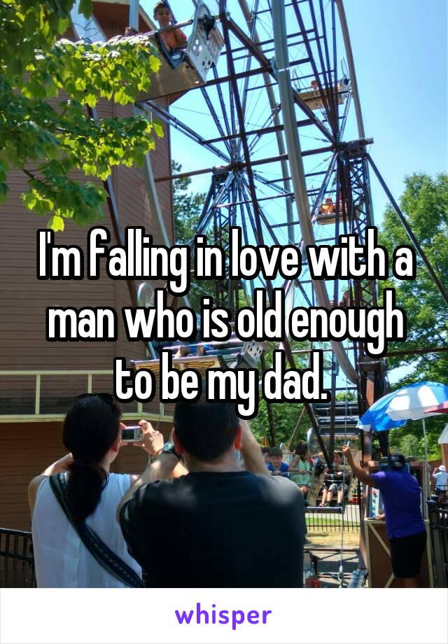 I'm falling in love with a man who is old enough to be my dad. 