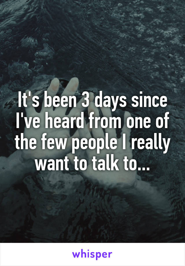 It's been 3 days since I've heard from one of the few people I really want to talk to...