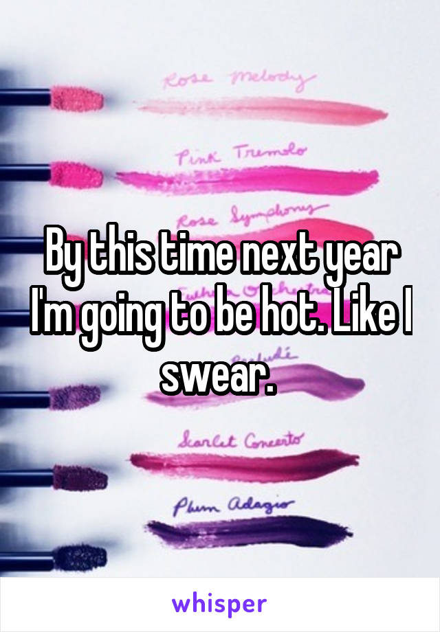 By this time next year I'm going to be hot. Like I swear. 