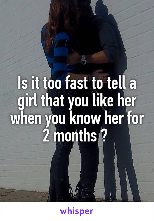 Is it too fast to tell a girl that you like her when you know her for 2 months ? 