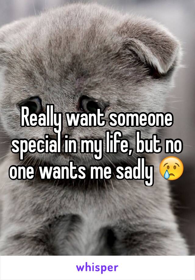 Really want someone special in my life, but no one wants me sadly 😢
