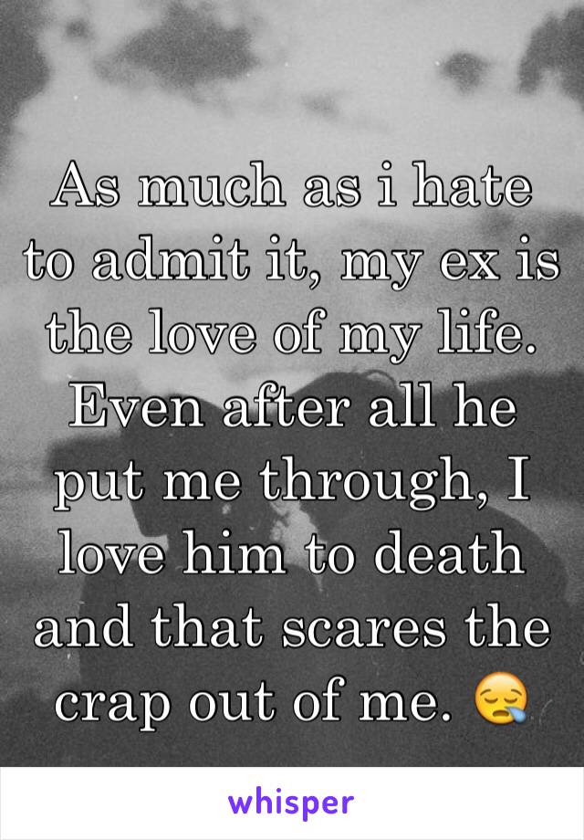 As much as i hate to admit it, my ex is the love of my life. Even after all he put me through, I love him to death and that scares the crap out of me. 😪