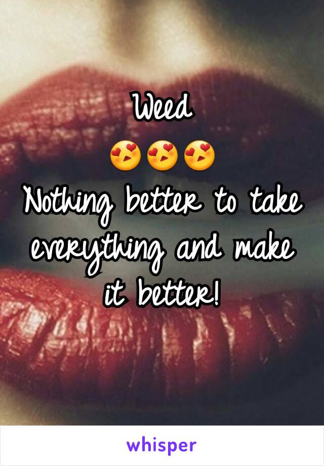 Weed                          😍😍😍
Nothing better to take everything and make it better!
