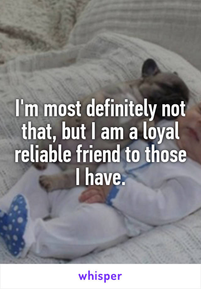 I'm most definitely not that, but I am a loyal reliable friend to those I have.