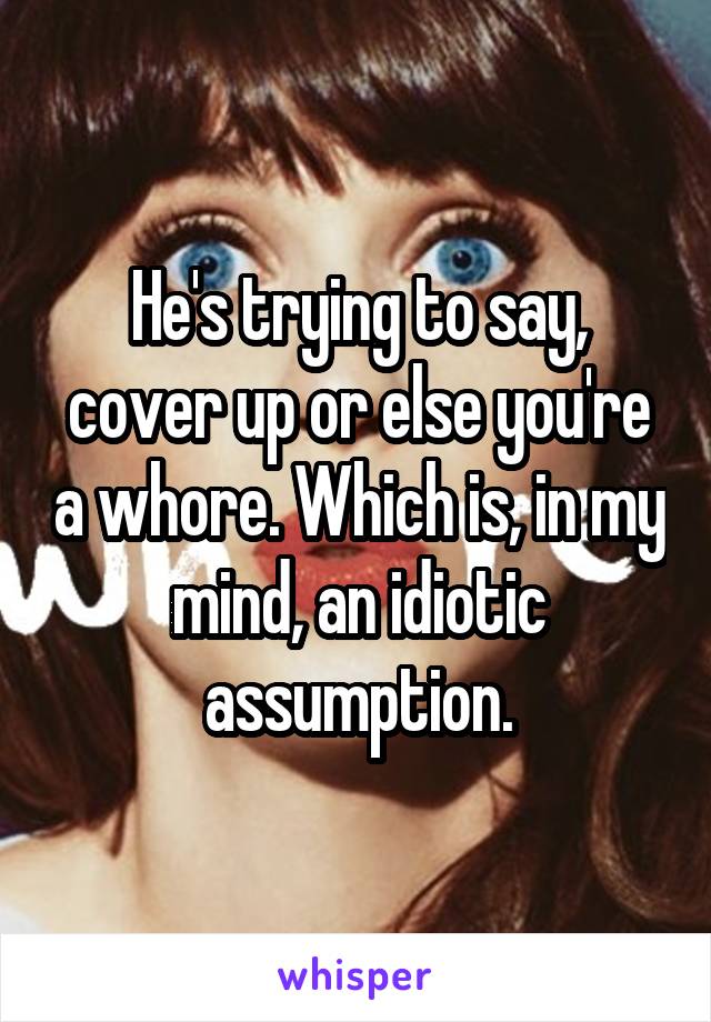 He's trying to say, cover up or else you're a whore. Which is, in my mind, an idiotic assumption.