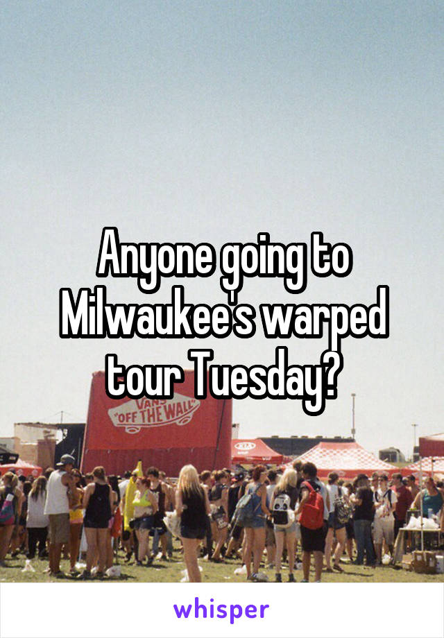 Anyone going to Milwaukee's warped tour Tuesday?