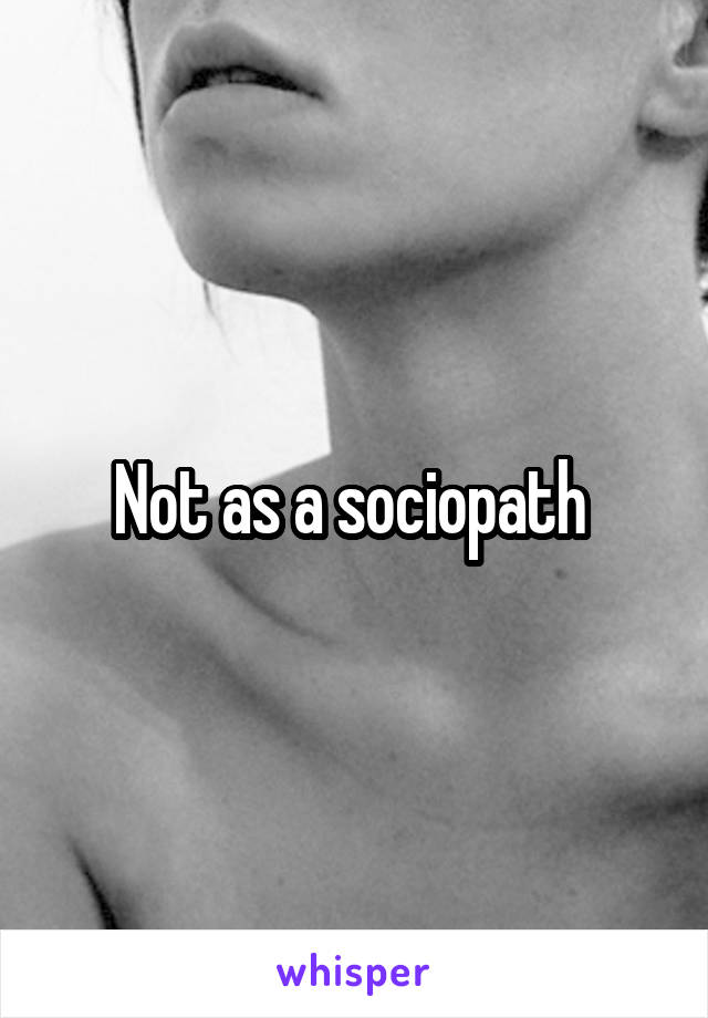 Not as a sociopath 