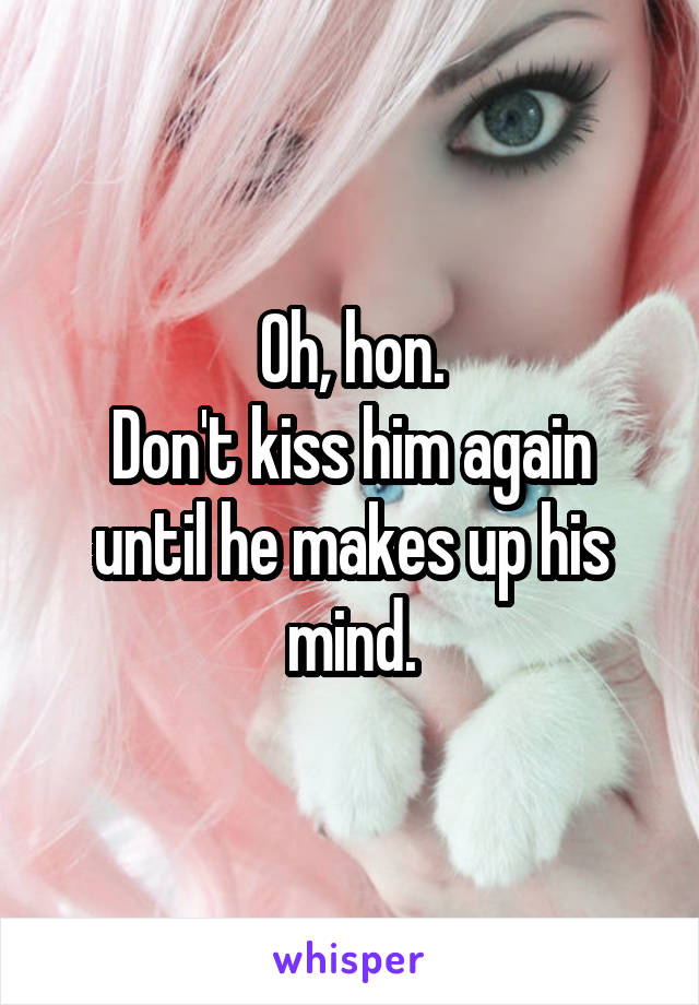 Oh, hon.
Don't kiss him again until he makes up his mind.