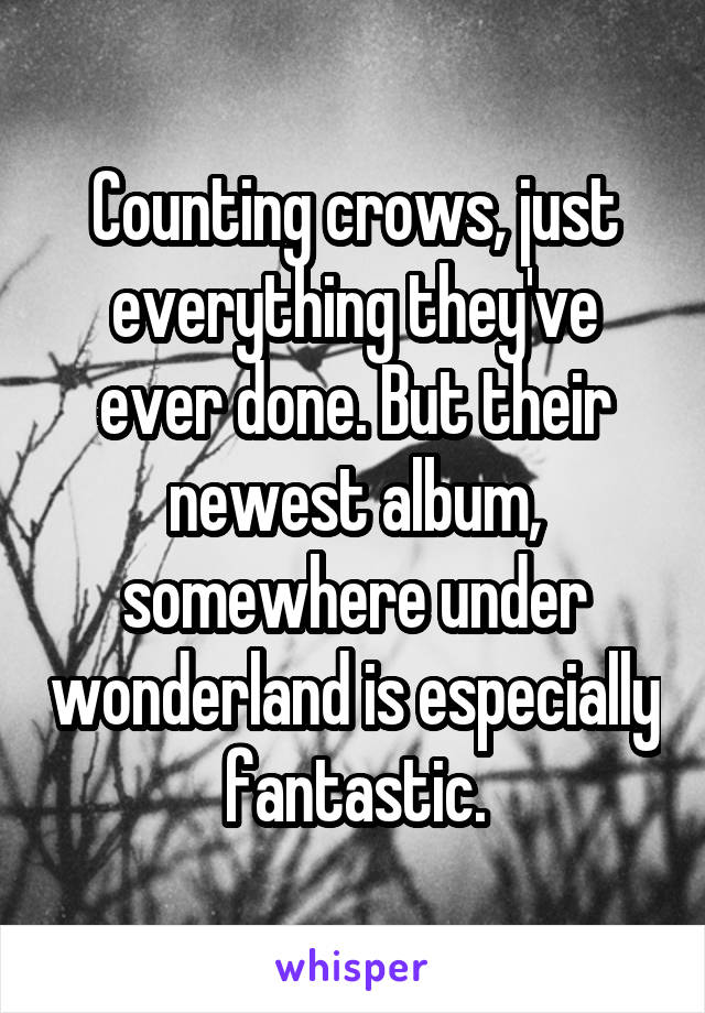 Counting crows, just everything they've ever done. But their newest album, somewhere under wonderland is especially fantastic.