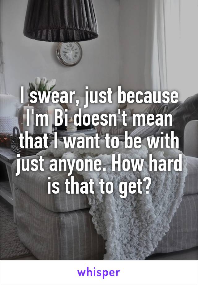 I swear, just because I'm Bi doesn't mean that I want to be with just anyone. How hard is that to get?