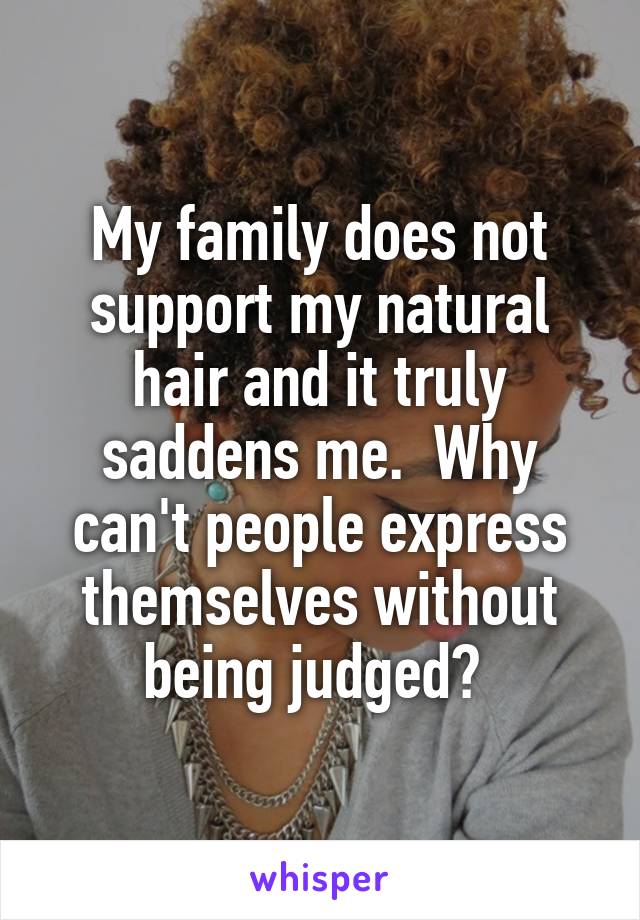 My family does not support my natural hair and it truly saddens me.  Why can't people express themselves without being judged? 
