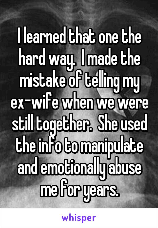 I learned that one the hard way.  I made the mistake of telling my ex-wife when we were still together.  She used the info to manipulate and emotionally abuse me for years.