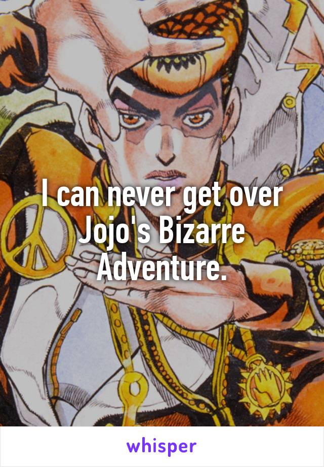 I can never get over Jojo's Bizarre Adventure.