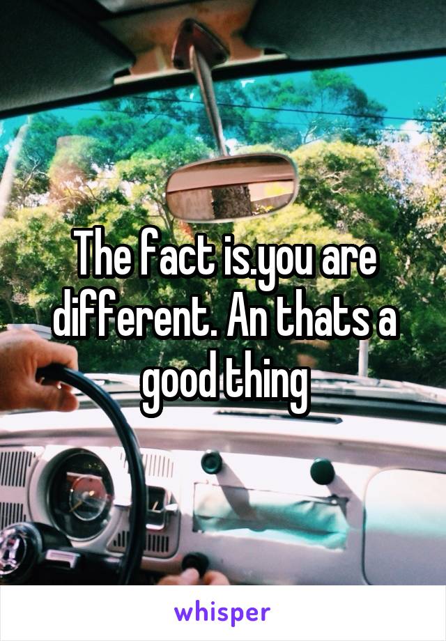 The fact is.you are different. An thats a good thing
