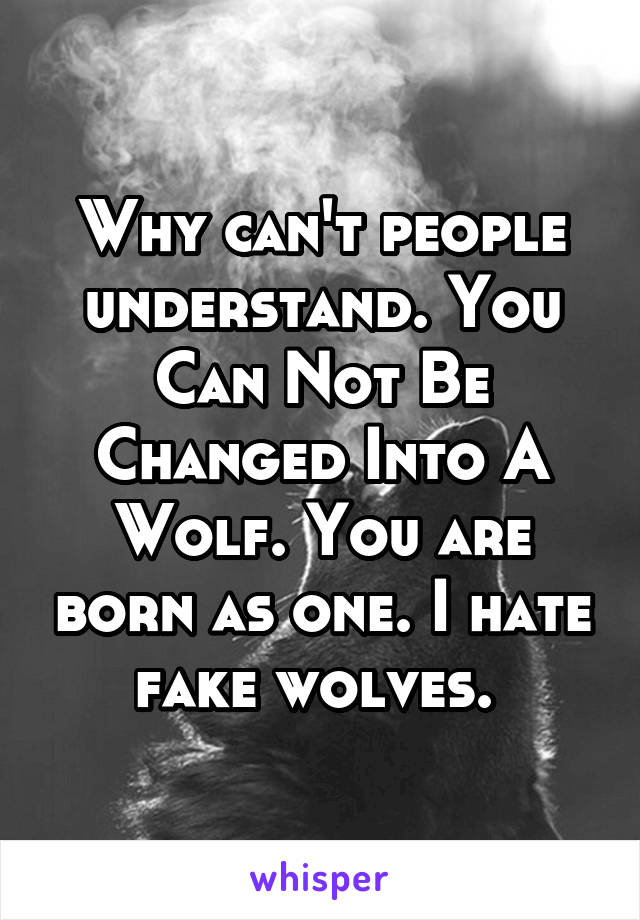 Why can't people understand. You Can Not Be Changed Into A Wolf. You are born as one. I hate fake wolves. 