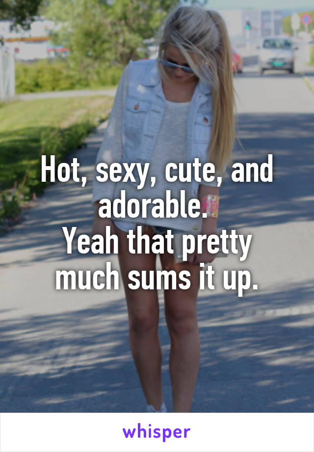 Hot, sexy, cute, and adorable. 
Yeah that pretty much sums it up.