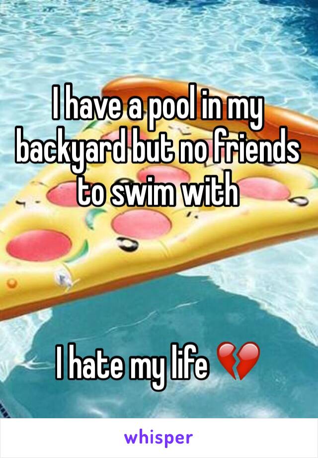 I have a pool in my backyard but no friends to swim with



I hate my life 💔
