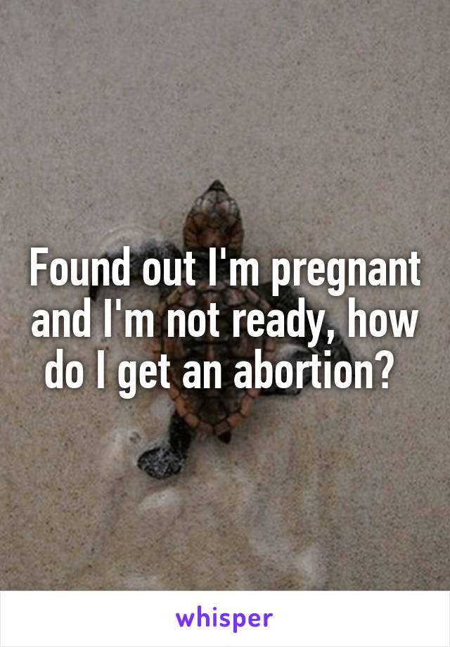 Found out I'm pregnant and I'm not ready, how do I get an abortion? 