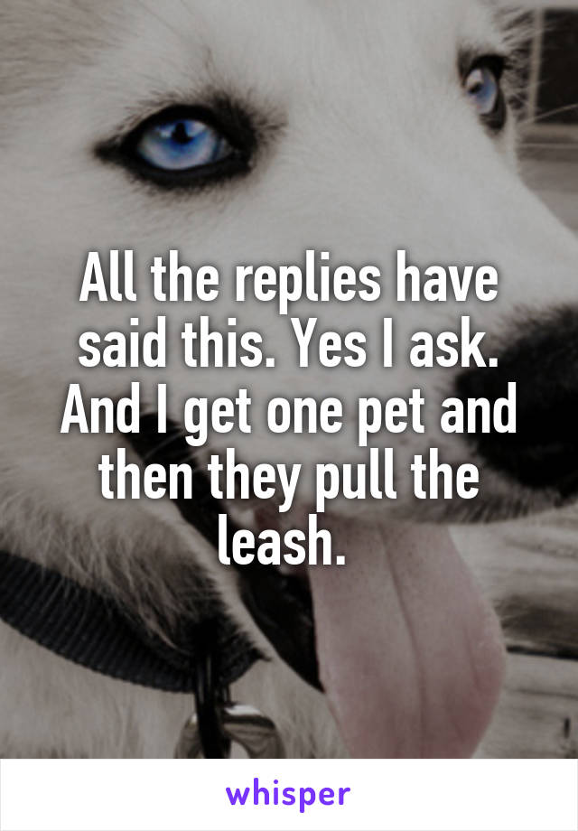 All the replies have said this. Yes I ask. And I get one pet and then they pull the leash. 