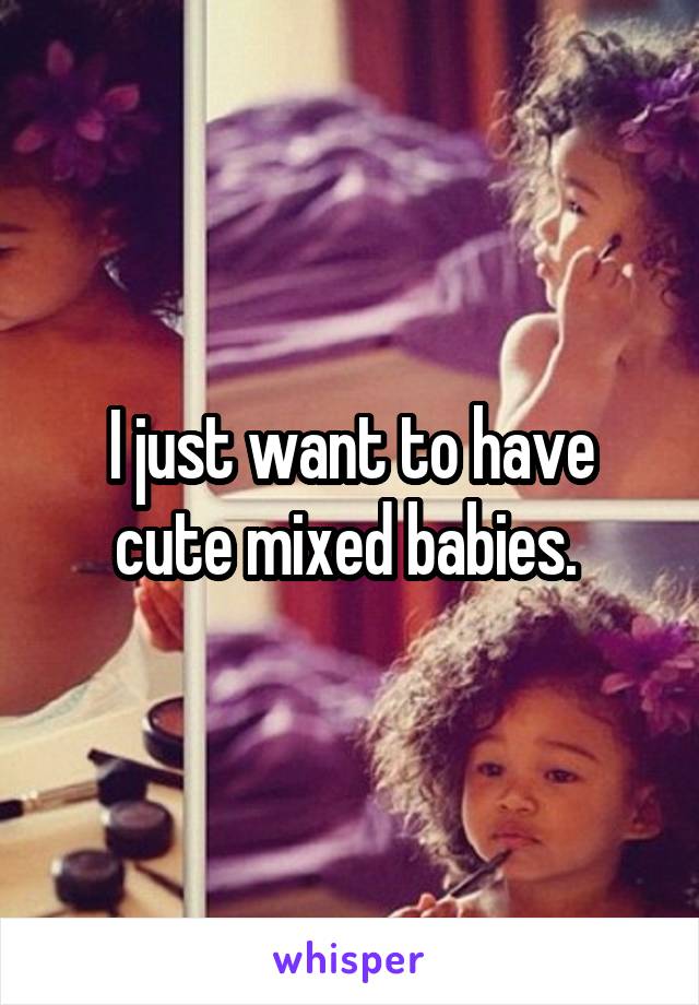 I just want to have cute mixed babies. 
