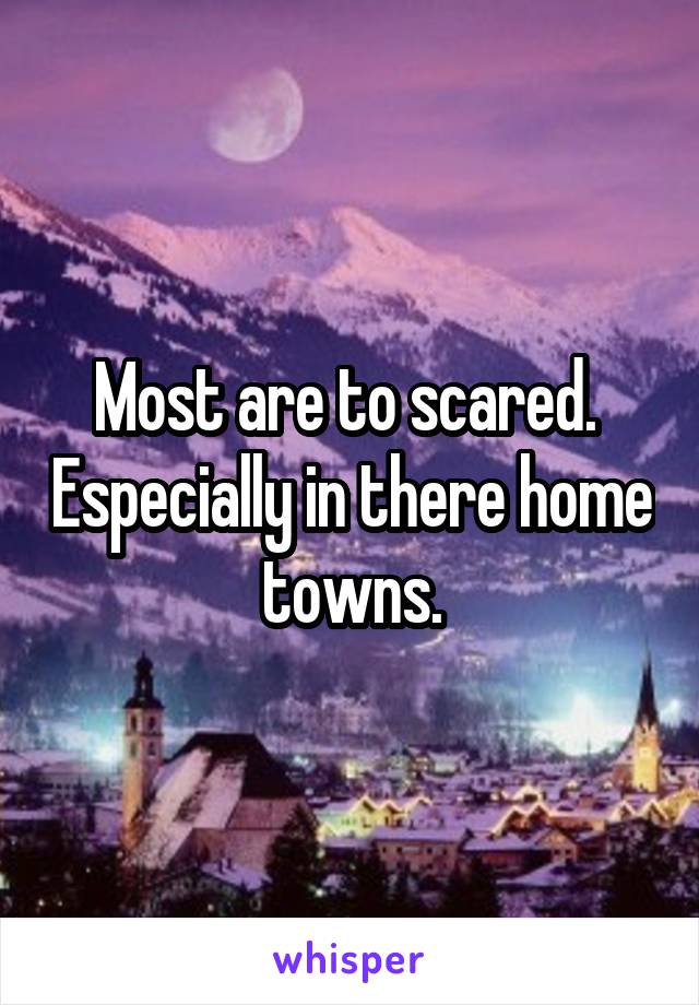Most are to scared.  Especially in there home towns.